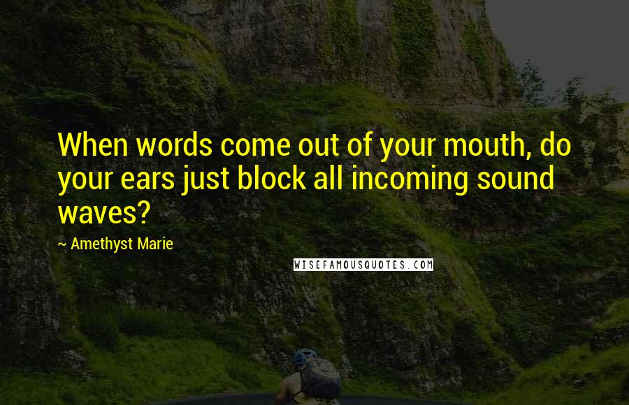 Amethyst Marie Quotes: When words come out of your mouth, do your ears just block all incoming sound waves?