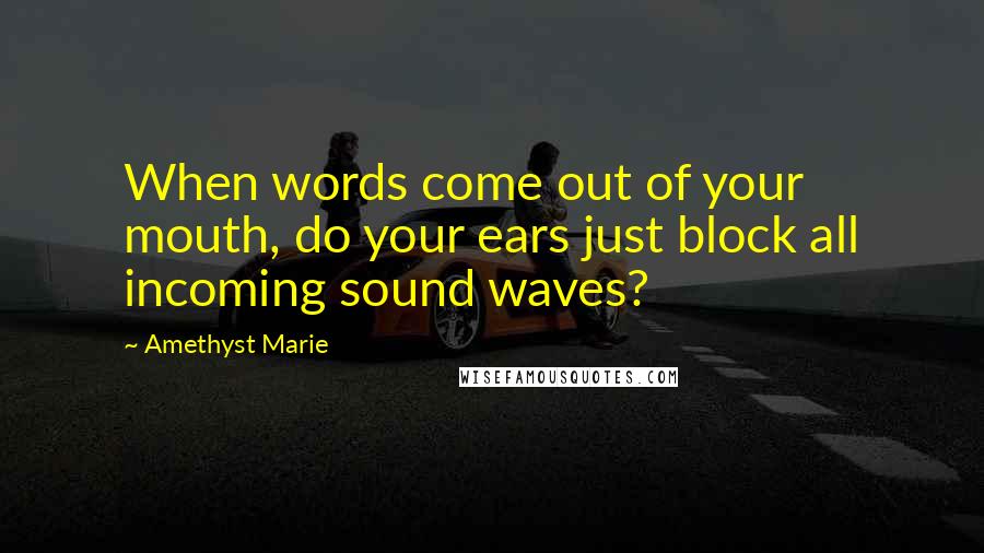 Amethyst Marie Quotes: When words come out of your mouth, do your ears just block all incoming sound waves?