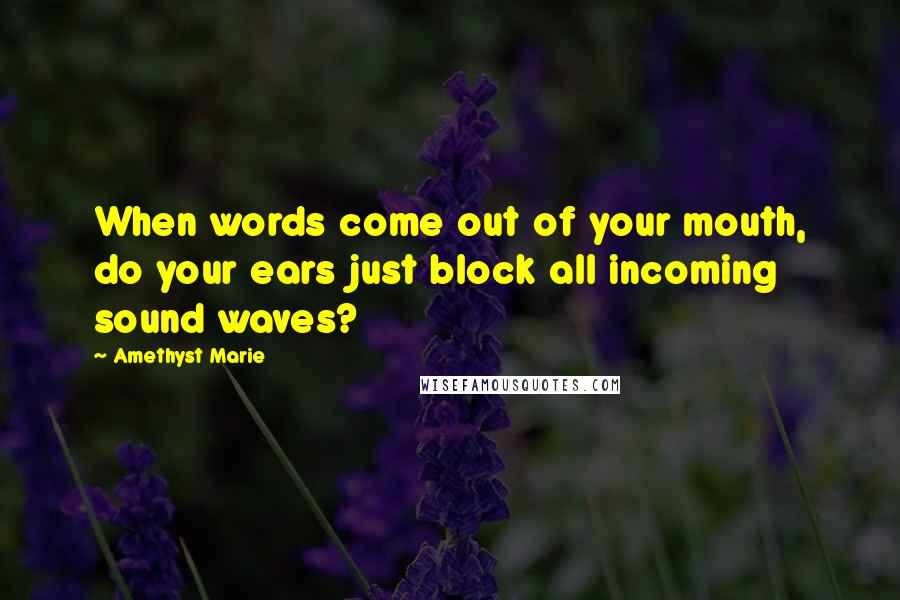 Amethyst Marie Quotes: When words come out of your mouth, do your ears just block all incoming sound waves?