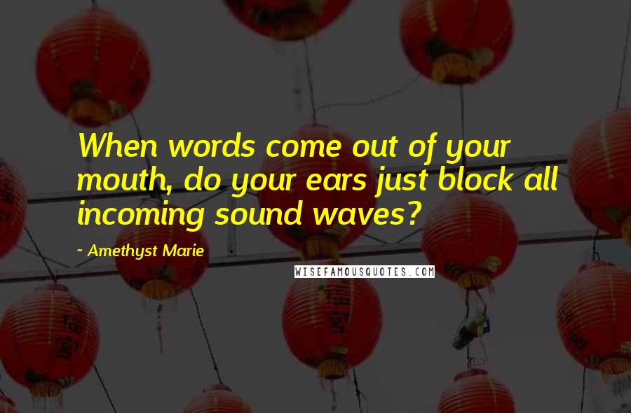 Amethyst Marie Quotes: When words come out of your mouth, do your ears just block all incoming sound waves?