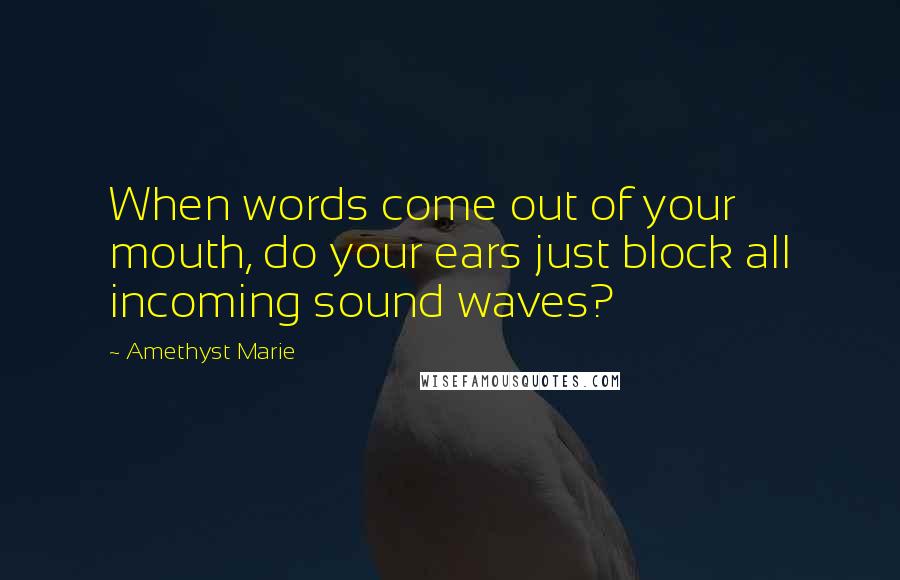 Amethyst Marie Quotes: When words come out of your mouth, do your ears just block all incoming sound waves?