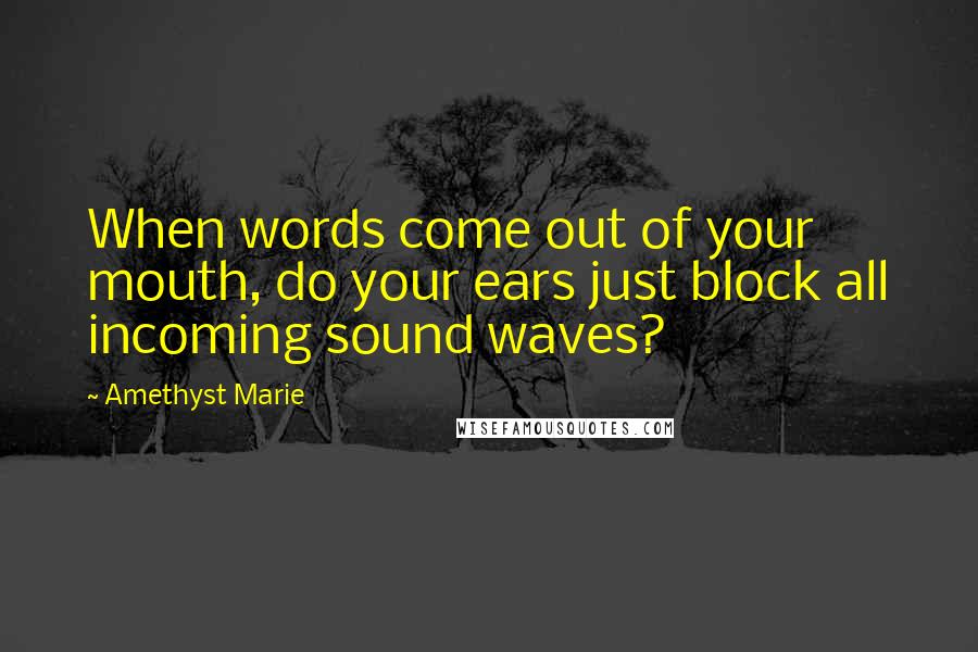 Amethyst Marie Quotes: When words come out of your mouth, do your ears just block all incoming sound waves?