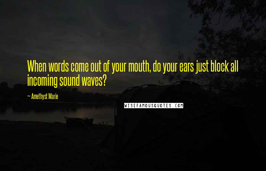 Amethyst Marie Quotes: When words come out of your mouth, do your ears just block all incoming sound waves?
