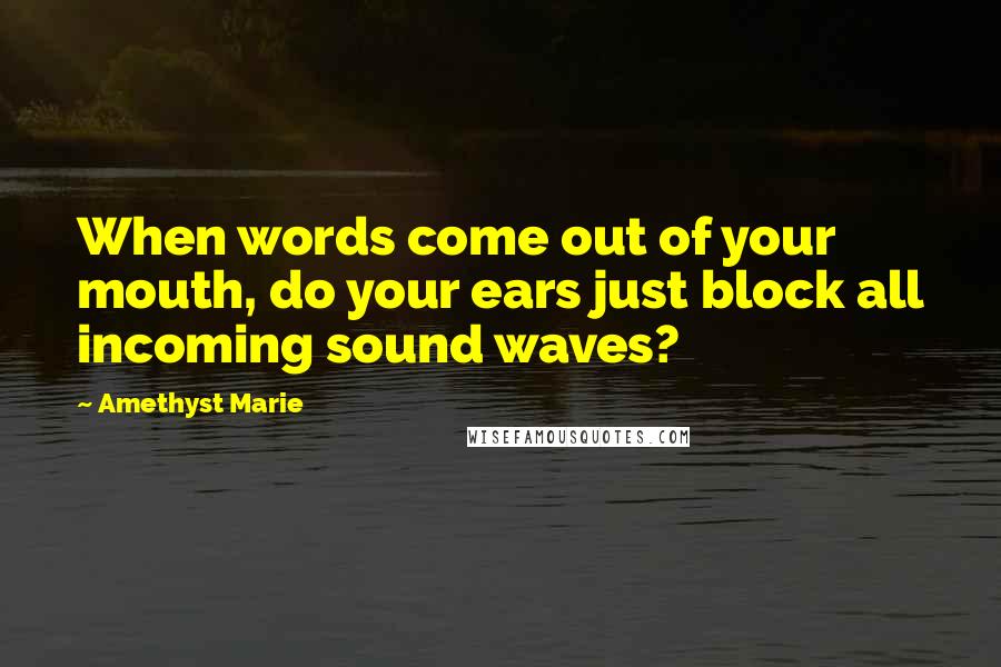 Amethyst Marie Quotes: When words come out of your mouth, do your ears just block all incoming sound waves?