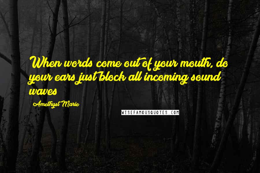 Amethyst Marie Quotes: When words come out of your mouth, do your ears just block all incoming sound waves?