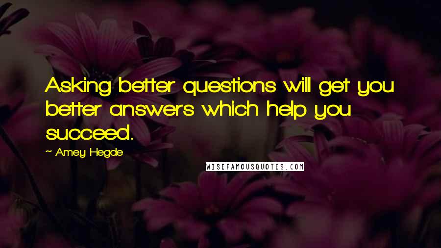 Amey Hegde Quotes: Asking better questions will get you better answers which help you succeed.