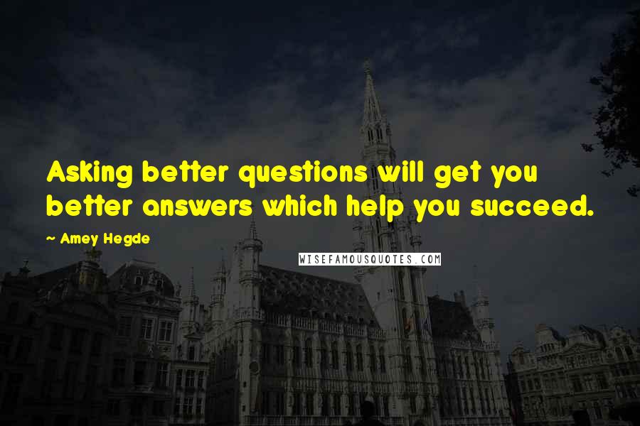 Amey Hegde Quotes: Asking better questions will get you better answers which help you succeed.