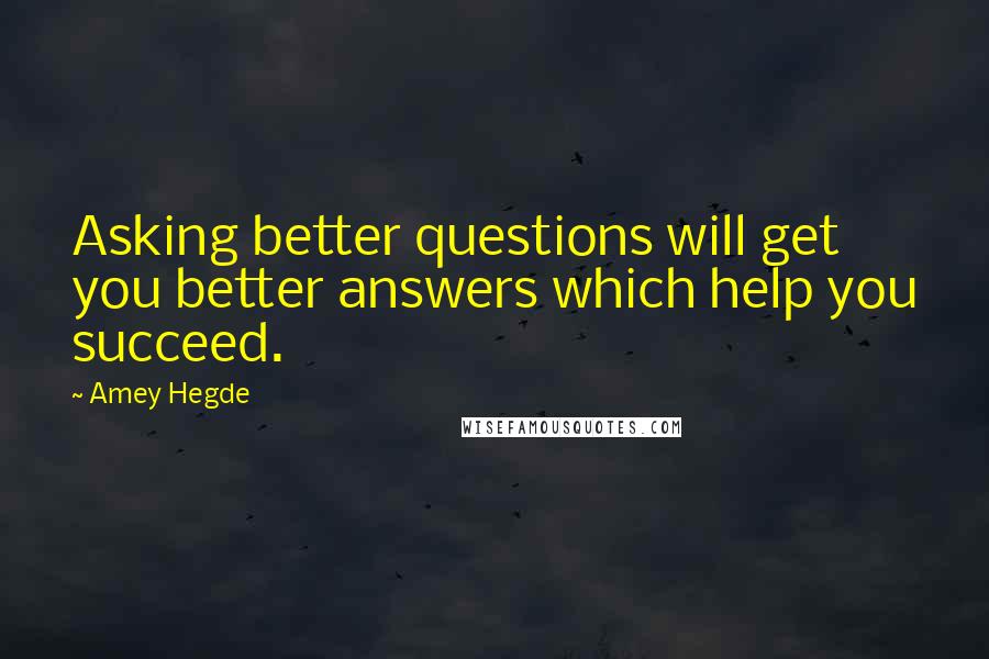 Amey Hegde Quotes: Asking better questions will get you better answers which help you succeed.