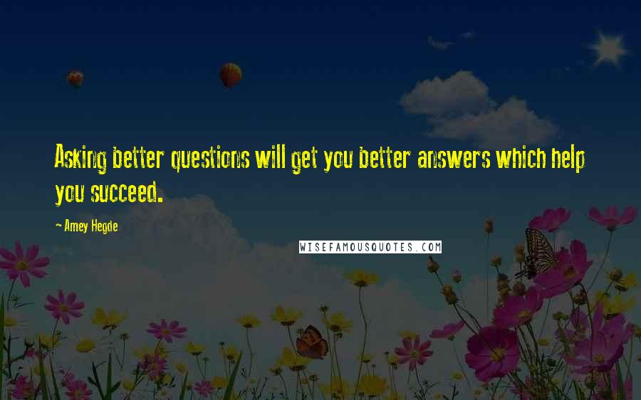 Amey Hegde Quotes: Asking better questions will get you better answers which help you succeed.