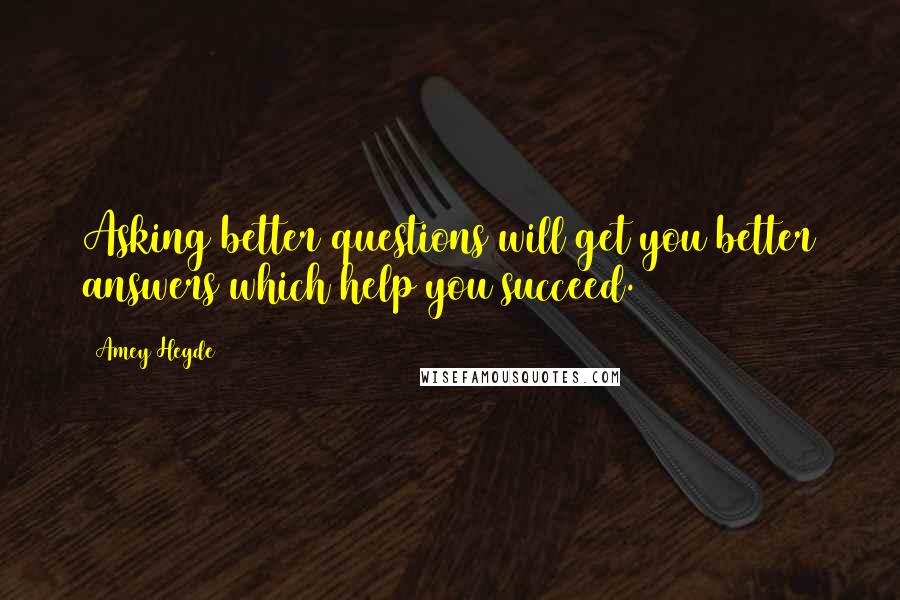 Amey Hegde Quotes: Asking better questions will get you better answers which help you succeed.