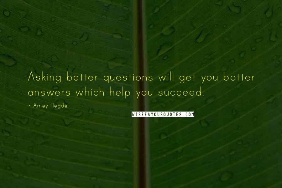 Amey Hegde Quotes: Asking better questions will get you better answers which help you succeed.