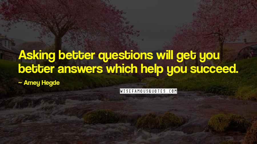 Amey Hegde Quotes: Asking better questions will get you better answers which help you succeed.