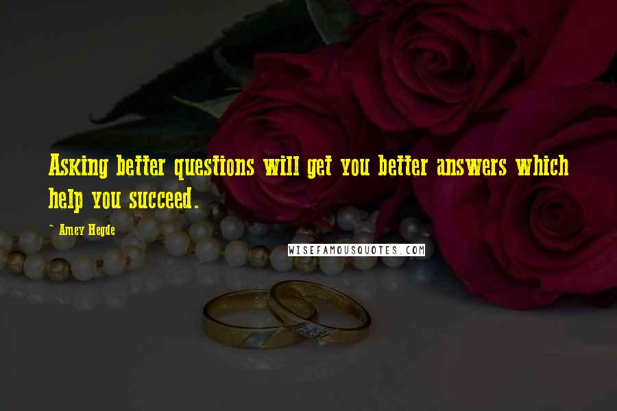 Amey Hegde Quotes: Asking better questions will get you better answers which help you succeed.