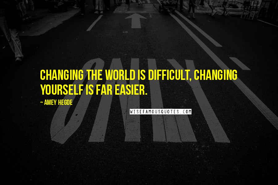 Amey Hegde Quotes: Changing the world is difficult, changing yourself is far easier.