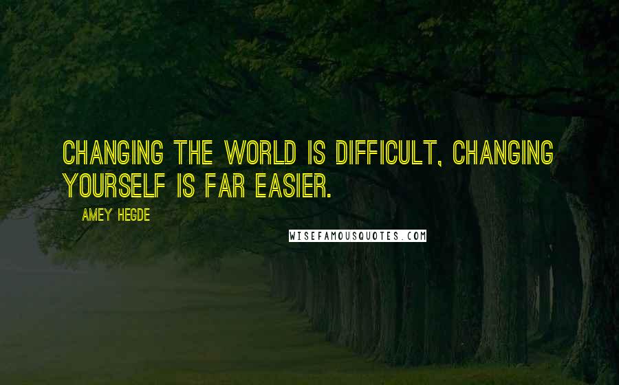 Amey Hegde Quotes: Changing the world is difficult, changing yourself is far easier.