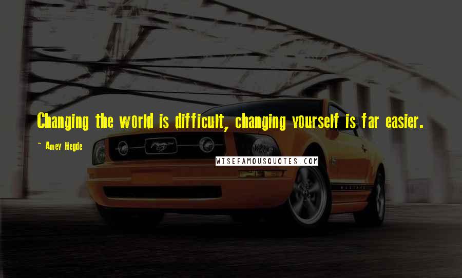 Amey Hegde Quotes: Changing the world is difficult, changing yourself is far easier.