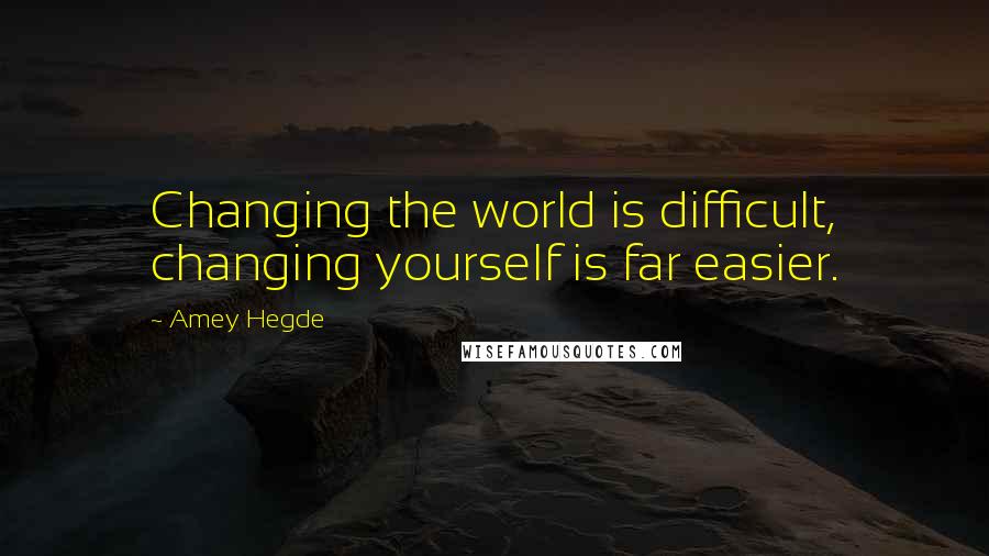Amey Hegde Quotes: Changing the world is difficult, changing yourself is far easier.