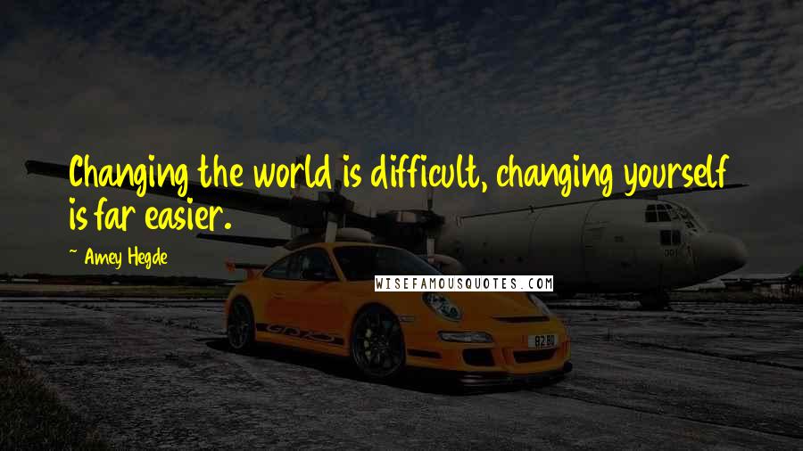 Amey Hegde Quotes: Changing the world is difficult, changing yourself is far easier.