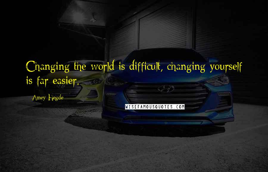 Amey Hegde Quotes: Changing the world is difficult, changing yourself is far easier.