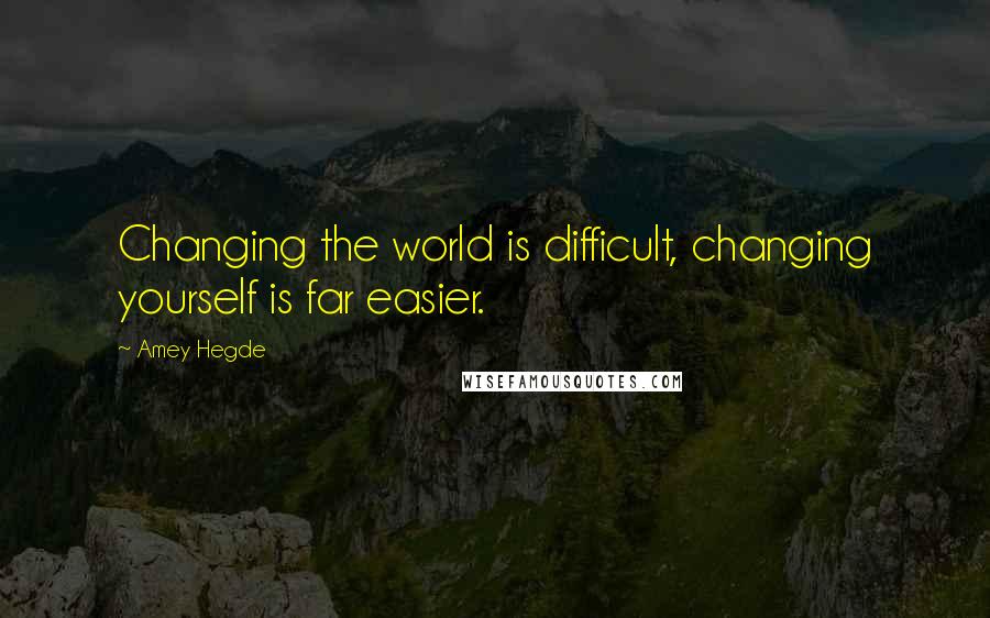 Amey Hegde Quotes: Changing the world is difficult, changing yourself is far easier.