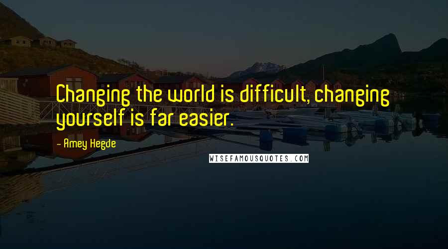 Amey Hegde Quotes: Changing the world is difficult, changing yourself is far easier.