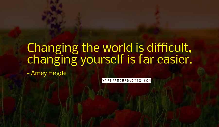 Amey Hegde Quotes: Changing the world is difficult, changing yourself is far easier.