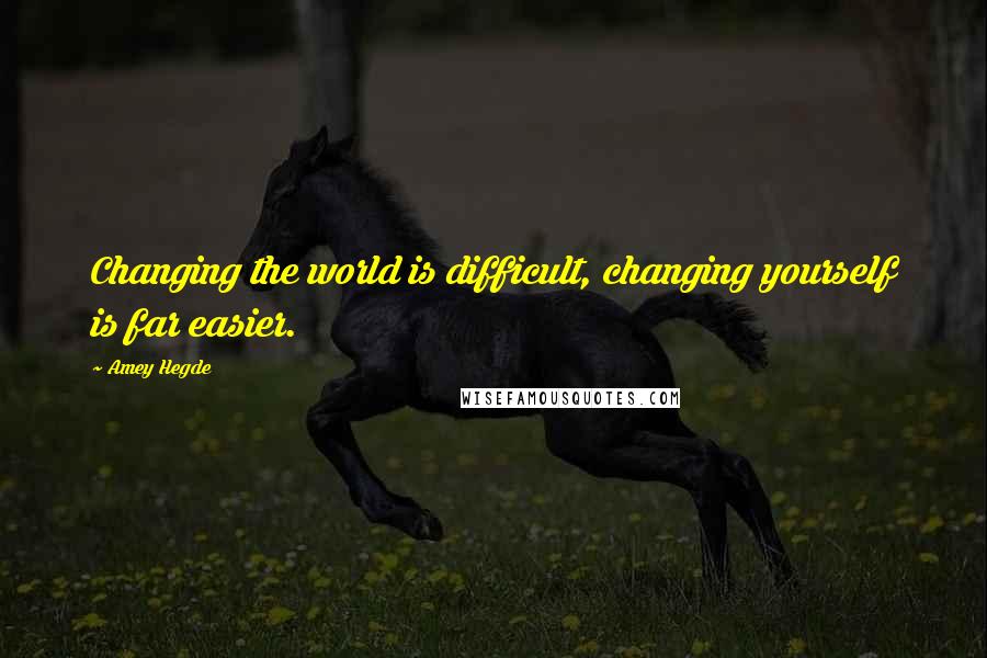 Amey Hegde Quotes: Changing the world is difficult, changing yourself is far easier.