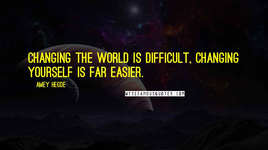 Amey Hegde Quotes: Changing the world is difficult, changing yourself is far easier.