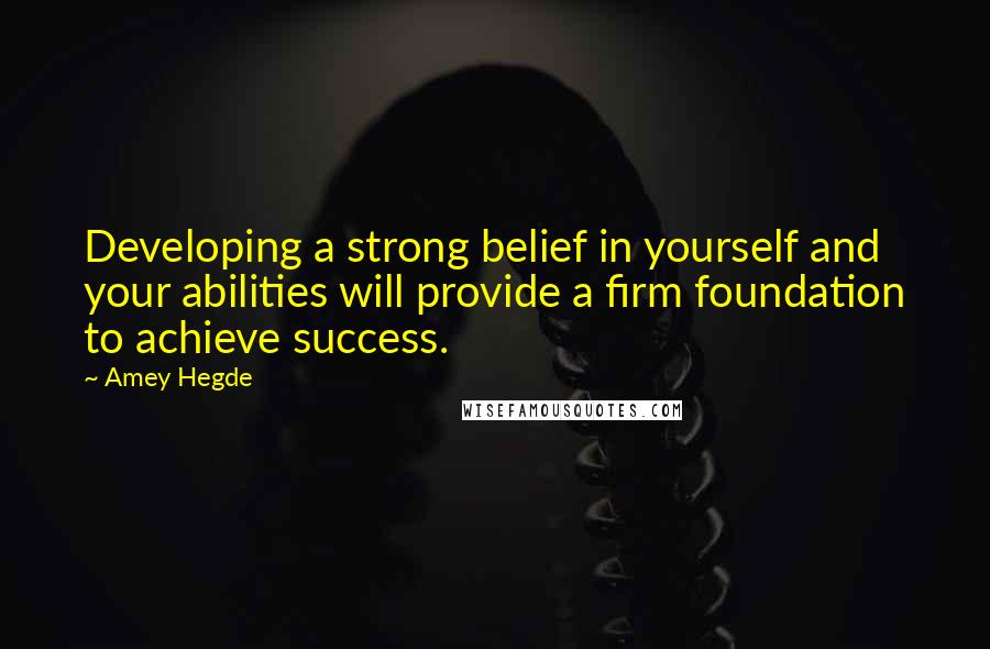 Amey Hegde Quotes: Developing a strong belief in yourself and your abilities will provide a firm foundation to achieve success.