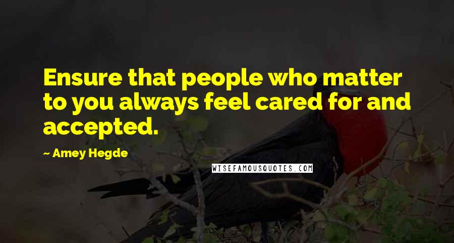 Amey Hegde Quotes: Ensure that people who matter to you always feel cared for and accepted.