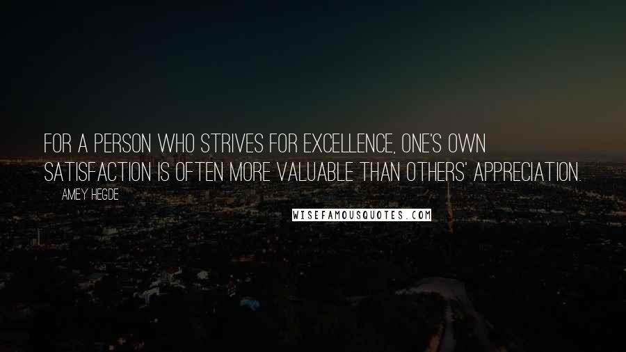 Amey Hegde Quotes: For a person who strives for excellence, one's own satisfaction is often more valuable than others' appreciation.