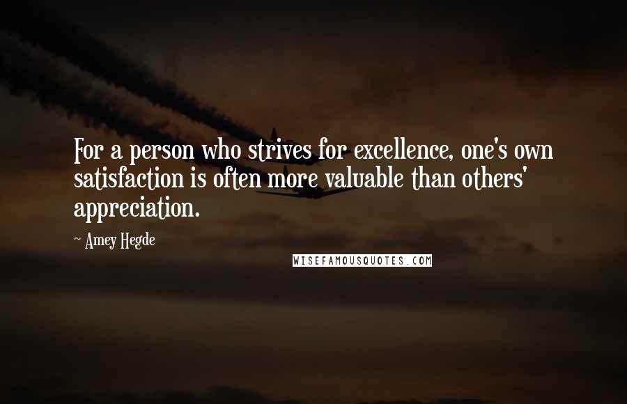 Amey Hegde Quotes: For a person who strives for excellence, one's own satisfaction is often more valuable than others' appreciation.