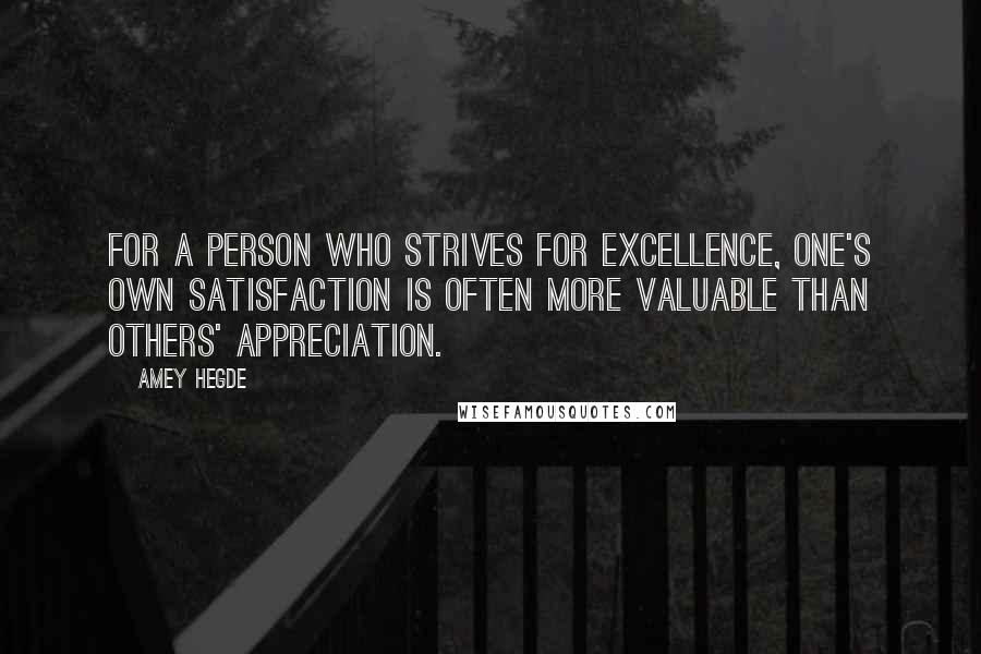 Amey Hegde Quotes: For a person who strives for excellence, one's own satisfaction is often more valuable than others' appreciation.