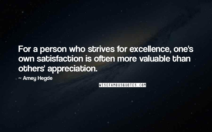 Amey Hegde Quotes: For a person who strives for excellence, one's own satisfaction is often more valuable than others' appreciation.