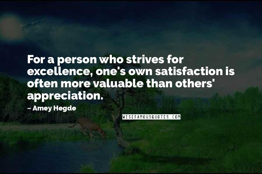 Amey Hegde Quotes: For a person who strives for excellence, one's own satisfaction is often more valuable than others' appreciation.