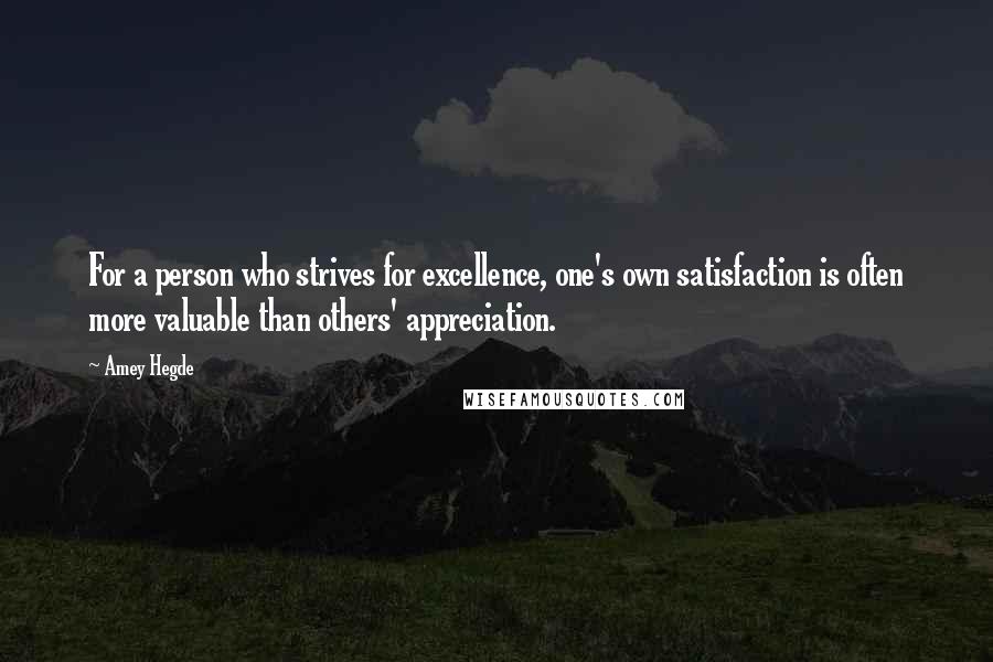 Amey Hegde Quotes: For a person who strives for excellence, one's own satisfaction is often more valuable than others' appreciation.