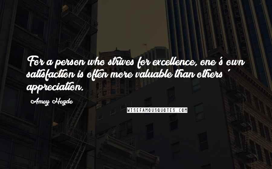 Amey Hegde Quotes: For a person who strives for excellence, one's own satisfaction is often more valuable than others' appreciation.