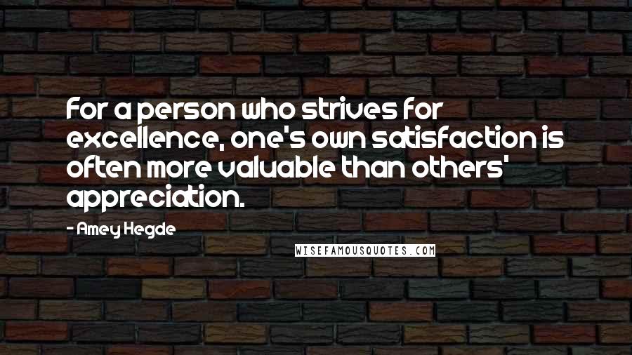 Amey Hegde Quotes: For a person who strives for excellence, one's own satisfaction is often more valuable than others' appreciation.