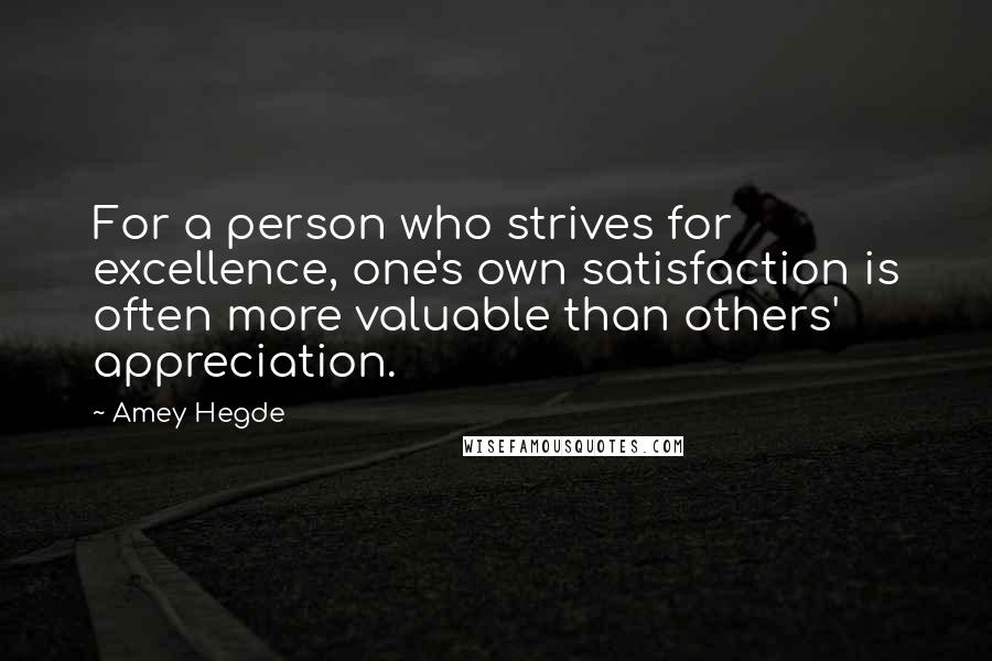 Amey Hegde Quotes: For a person who strives for excellence, one's own satisfaction is often more valuable than others' appreciation.