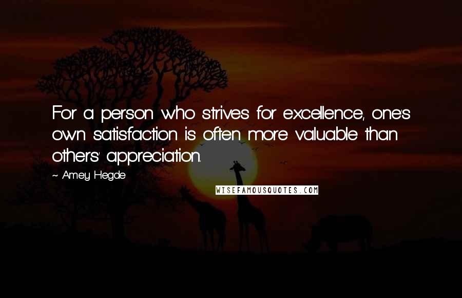 Amey Hegde Quotes: For a person who strives for excellence, one's own satisfaction is often more valuable than others' appreciation.