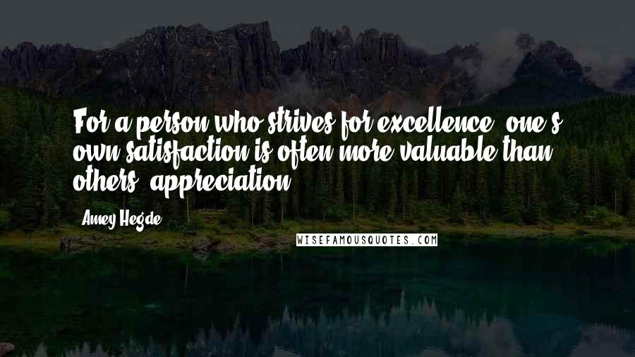 Amey Hegde Quotes: For a person who strives for excellence, one's own satisfaction is often more valuable than others' appreciation.