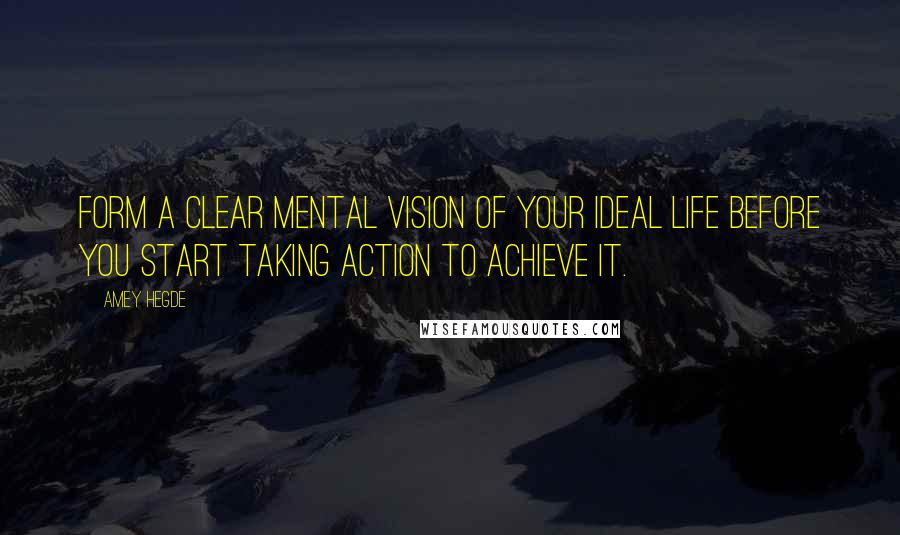 Amey Hegde Quotes: Form a clear mental vision of your ideal life before you start taking action to achieve it.