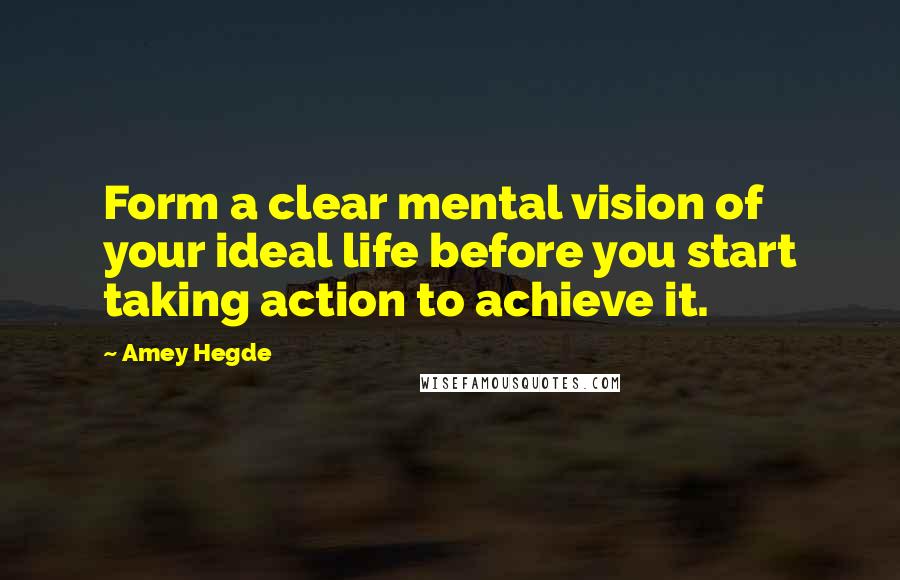 Amey Hegde Quotes: Form a clear mental vision of your ideal life before you start taking action to achieve it.