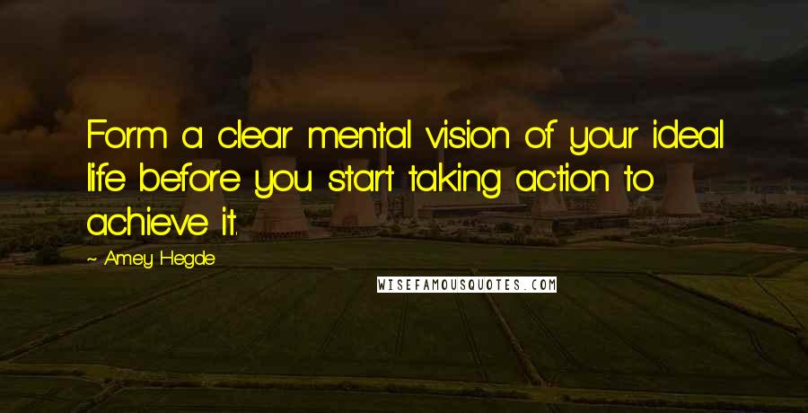 Amey Hegde Quotes: Form a clear mental vision of your ideal life before you start taking action to achieve it.