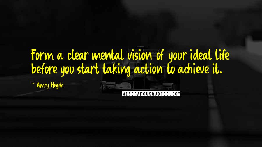 Amey Hegde Quotes: Form a clear mental vision of your ideal life before you start taking action to achieve it.