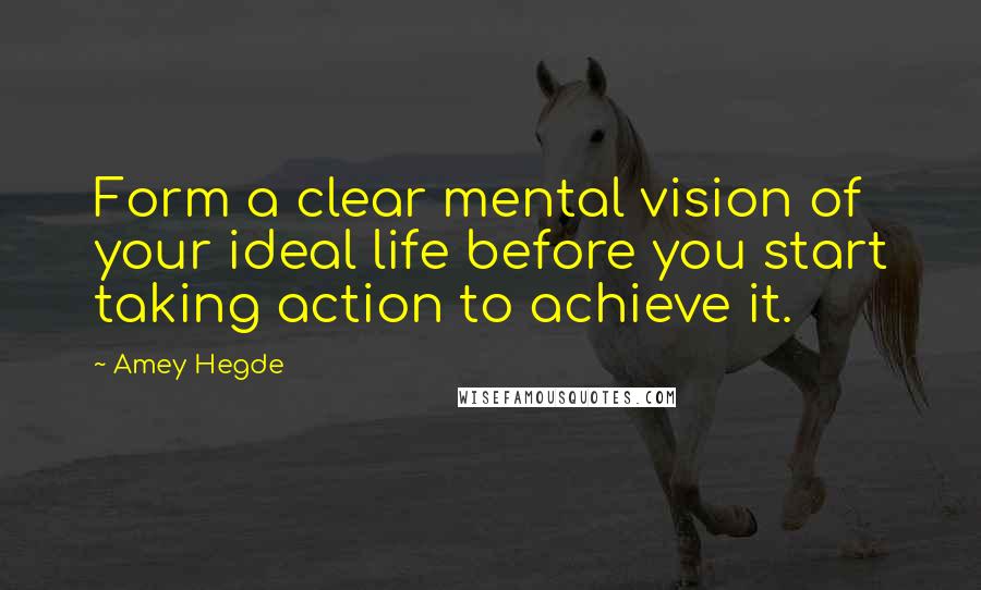 Amey Hegde Quotes: Form a clear mental vision of your ideal life before you start taking action to achieve it.