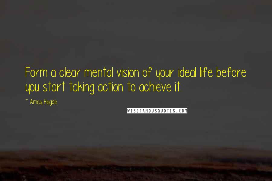 Amey Hegde Quotes: Form a clear mental vision of your ideal life before you start taking action to achieve it.