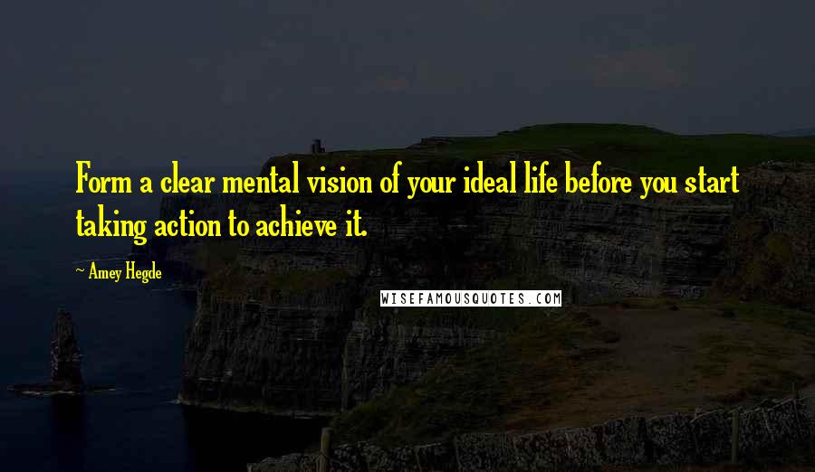 Amey Hegde Quotes: Form a clear mental vision of your ideal life before you start taking action to achieve it.