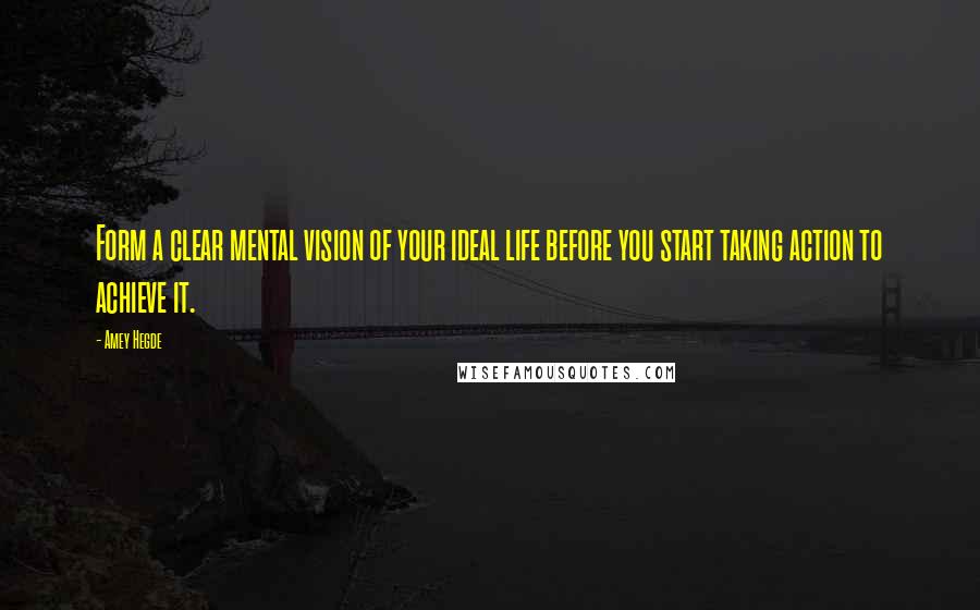 Amey Hegde Quotes: Form a clear mental vision of your ideal life before you start taking action to achieve it.