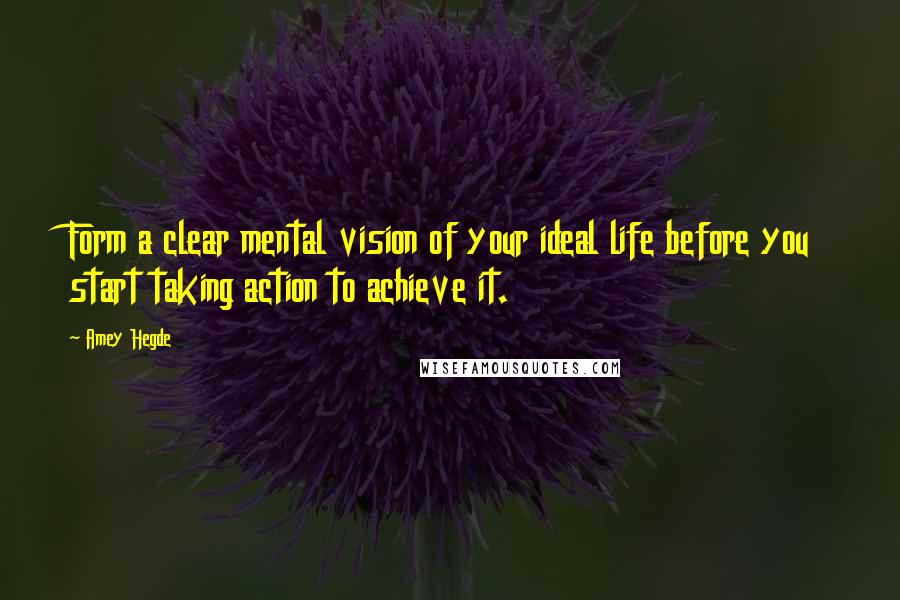 Amey Hegde Quotes: Form a clear mental vision of your ideal life before you start taking action to achieve it.